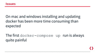 Issues
On mac and windows installing and updating
docker has been more time consuming than
expected
The first docker-compose up run is always
quite painful
 
