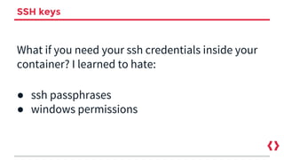 SSH keys
What if you need your ssh credentials inside your
container? I learned to hate:
● ssh passphrases
● windows permissions
 