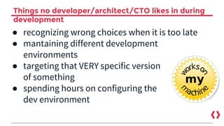 Things no developer/architect/CTO likes in during
development
● recognizing wrong choices when it is too late
● mantaining different development
environments
● targeting that VERY specific version
of something
● spending hours on configuring the
dev environment
 