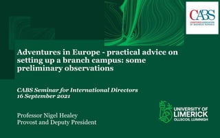 Adventures in Europe - practical advice on
setting up a branch campus: some
preliminary observations
CABS Seminar for International Directors
16 September 2021
Professor Nigel Healey
Provost and Deputy President
 