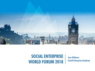 SOCIAL ENTERPRISE
WORLD FORUM 2018
Jess Gildener
Social Enterprise Academy
 