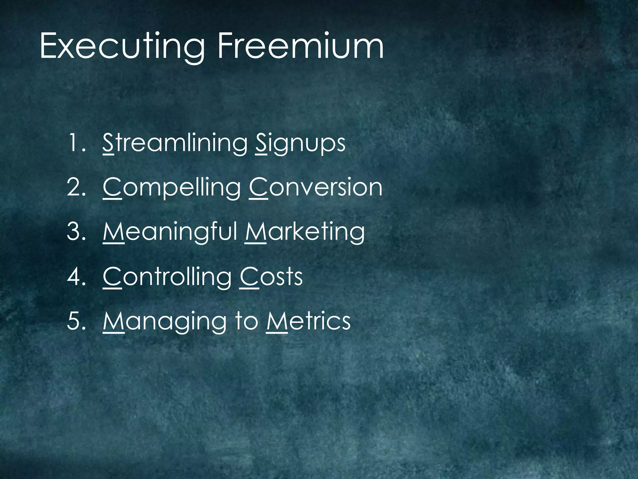 Executing Freemium

 1.  Streamlining Signups
 2.  Compelling Conversion
 3.  Meaningful Marketing
 4.  Controlling Costs
 5.  Managing to Metrics
 