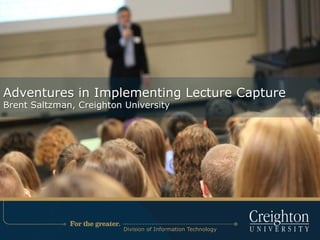 Adventures in Implementing Lecture Capture
Brent Saltzman, Creighton University
Division of Information Technology
 