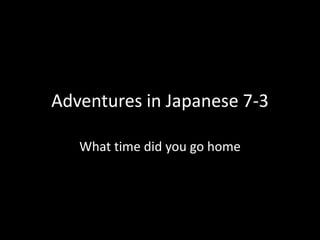 Adventures in Japanese 7-3

   What time did you go home
 