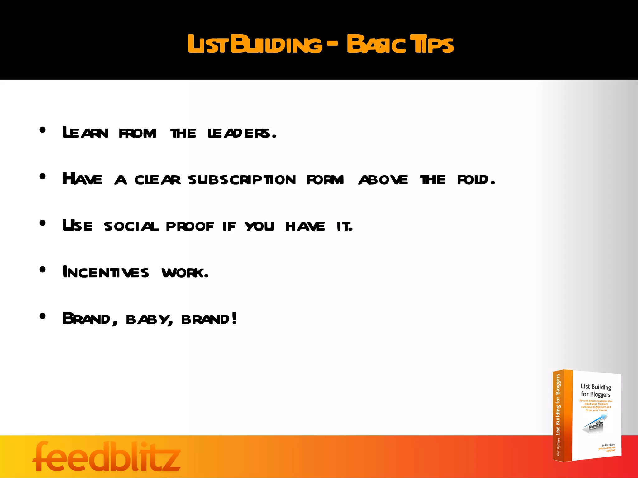 List Building – Basic Tips Learn from the leaders.  Have a clear subscription form above the fold. Use social proof if you have it. Incentives work. Brand, baby, brand! 