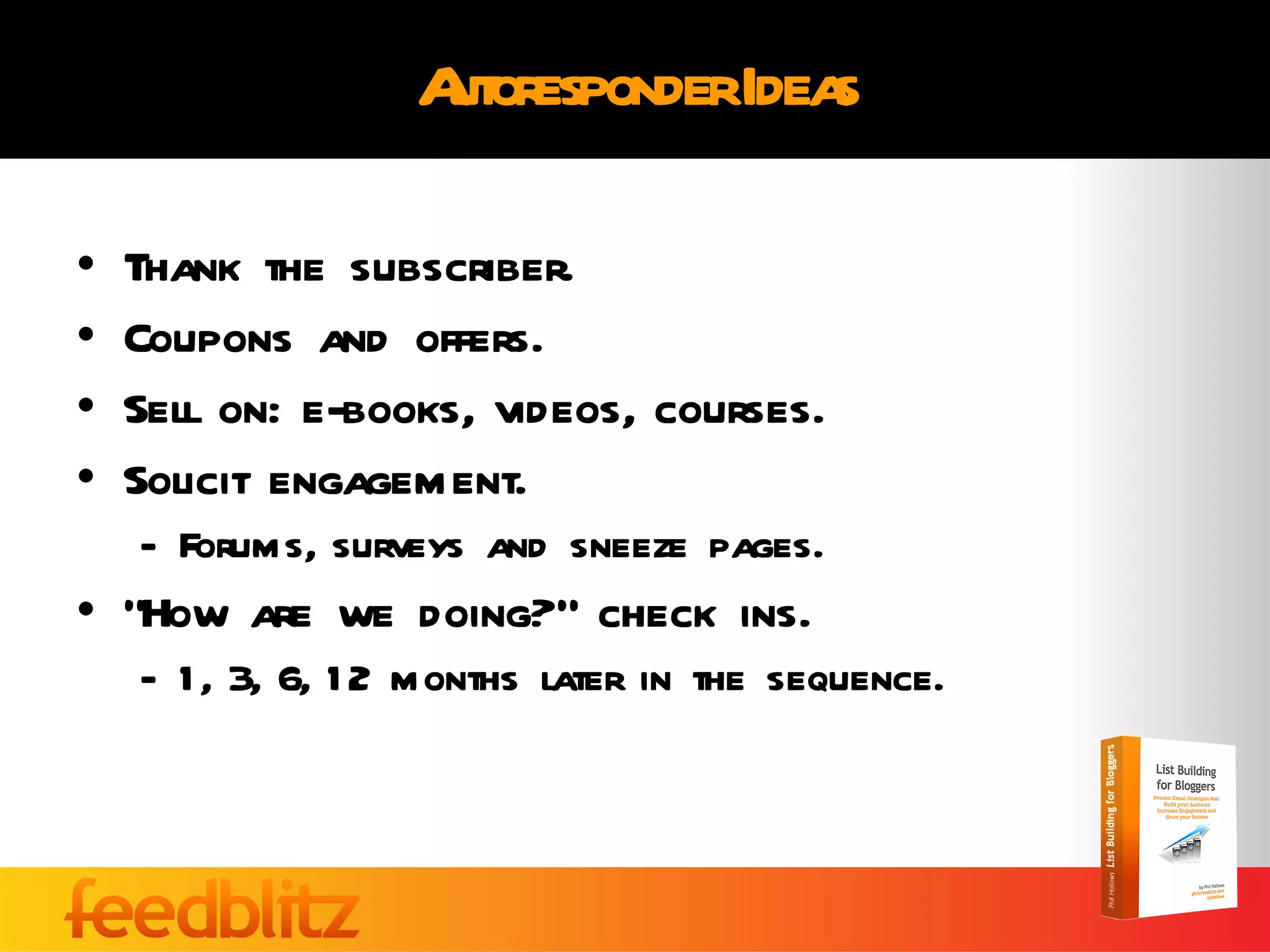 Autoresponder Ideas Thank the subscriber. Coupons and offers. Sell on: e-books, videos, courses. Solicit engagement.  Forums, surveys and sneeze pages. “How are we doing?” check ins. 1, 3, 6, 12 months later in the sequence. 