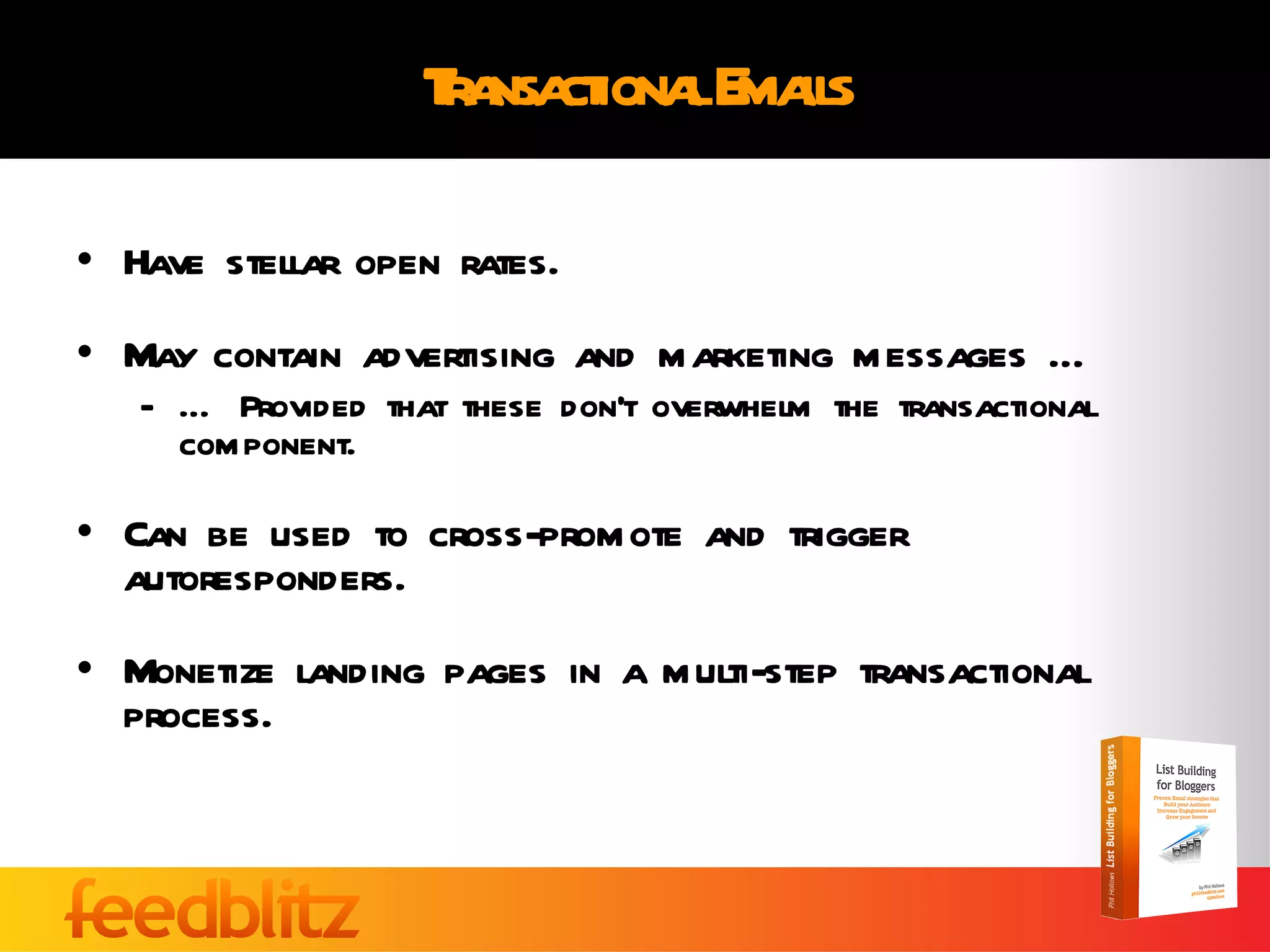 Transactional Emails Have stellar open rates. May contain advertising and marketing messages … …  Provided that these don’t overwhelm the transactional component. Can be used to cross-promote and trigger autoresponders. Monetize landing pages in a multi-step transactional process. 