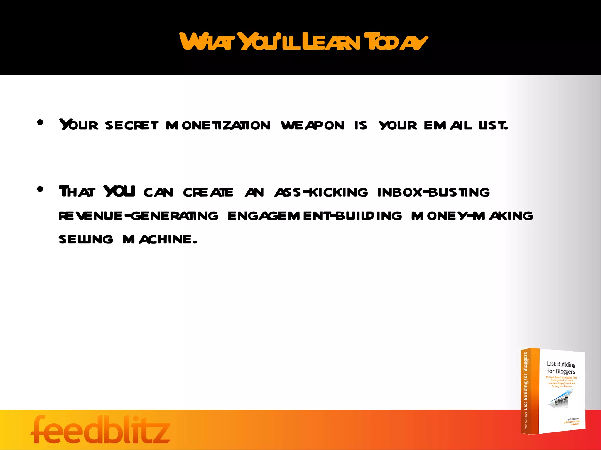 What You’ll Learn Today Your secret monetization weapon is your email list. That YOU can create an ass-kicking inbox-busting revenue-generating engagement-building money-making selling machine. 