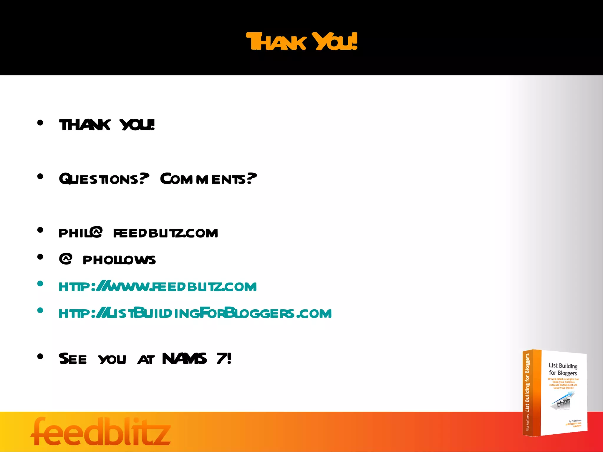 Thank You! THANK YOU! Questions? Comments? [email_address] @phollows http://www.feedblitz.com   http://ListBuildingForBloggers.com See you at NAMS 7! 