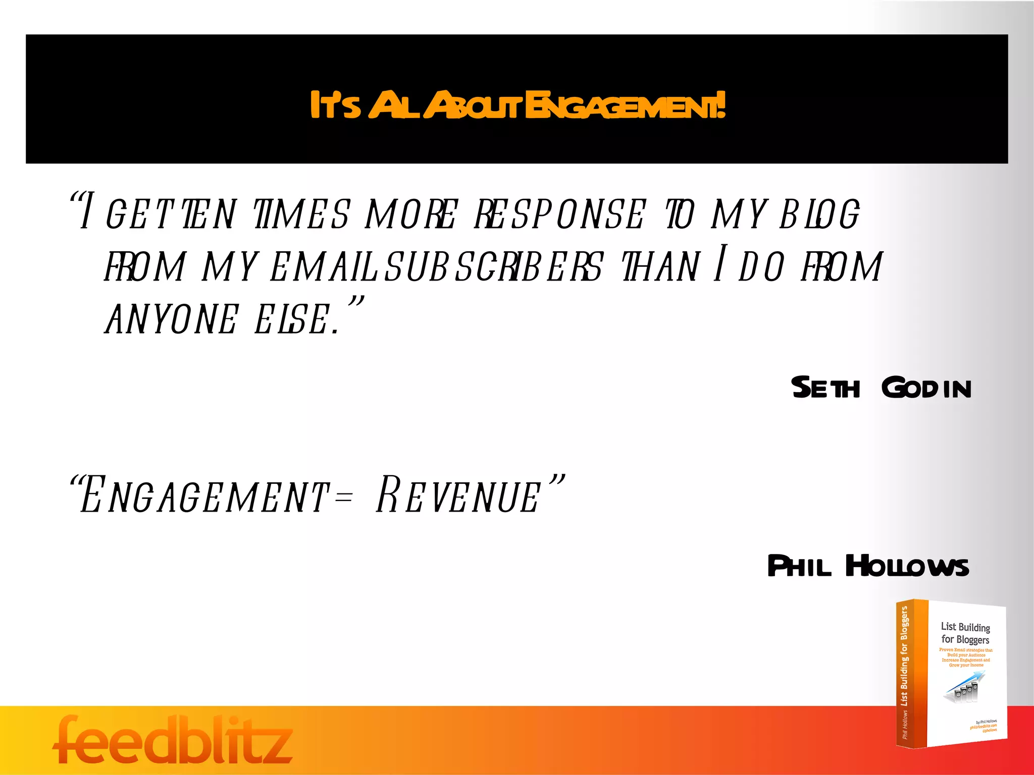 It’s All About Engagement! “ I get ten times more response to my blog  from my email subscribers than I do from anyone else.” Seth Godin “ Engagement = Revenue” Phil Hollows 