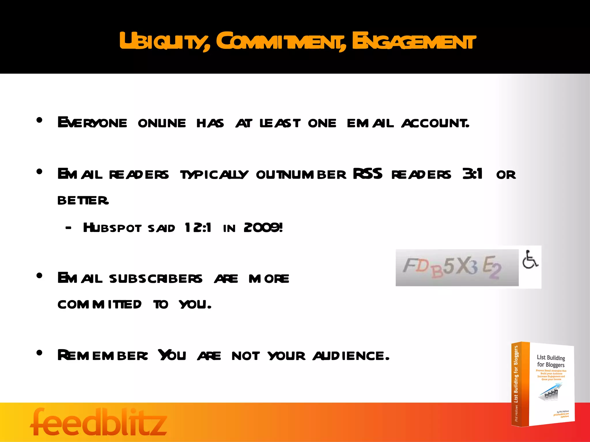 Ubiquity, Commitment, Engagement Everyone online has at least one email account. Email readers typically outnumber RSS readers 3:1 or better.  Hubspot said 12:1 in 2009! Email subscribers are more  committed to you. Remember: You are not your audience. 