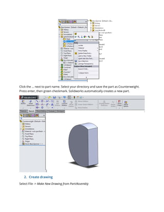 Click the … next to part name. Select your directory and save the part as Counterweight.
Press enter, then green checkmark. Solidworks automatically creates a new part.
2. Create drawing
Select File -> Make New Drawing from Part/Assembly
 