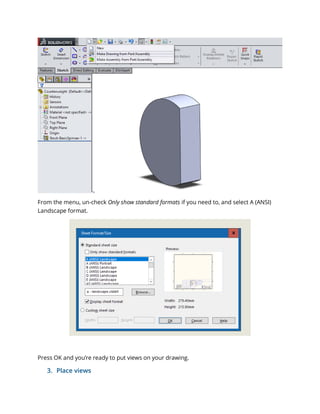 From the menu, un-check Only show standard formats if you need to, and select A (ANSI)
Landscape format.
Press OK and you’re ready to put views on your drawing.
3. Place views
 
