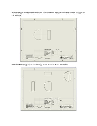 From the right hand side, left click and hold the Front view, or whichever view is straight-on
the D shape.
Place the following views, and arrange them in about these positions:
 