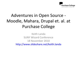 Adventures in Open Source -
Moodle, Mahara, Drupal et. al. at
Purchase College
Keith Landa
SUNY Wizard Conference
18 November 2010
http://www.slideshare.net/keith.landa
 
