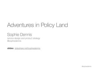 @sophiedennis
Adventures in Policy Land
Sophie Dennis 
service design and product strategy 
@sophiedennis
slides: slideshare.net/sophiedennis
 