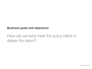 @sophiedennis
Business goals and objectives
How can we best meet the policy intent or
deliver the vision?
 