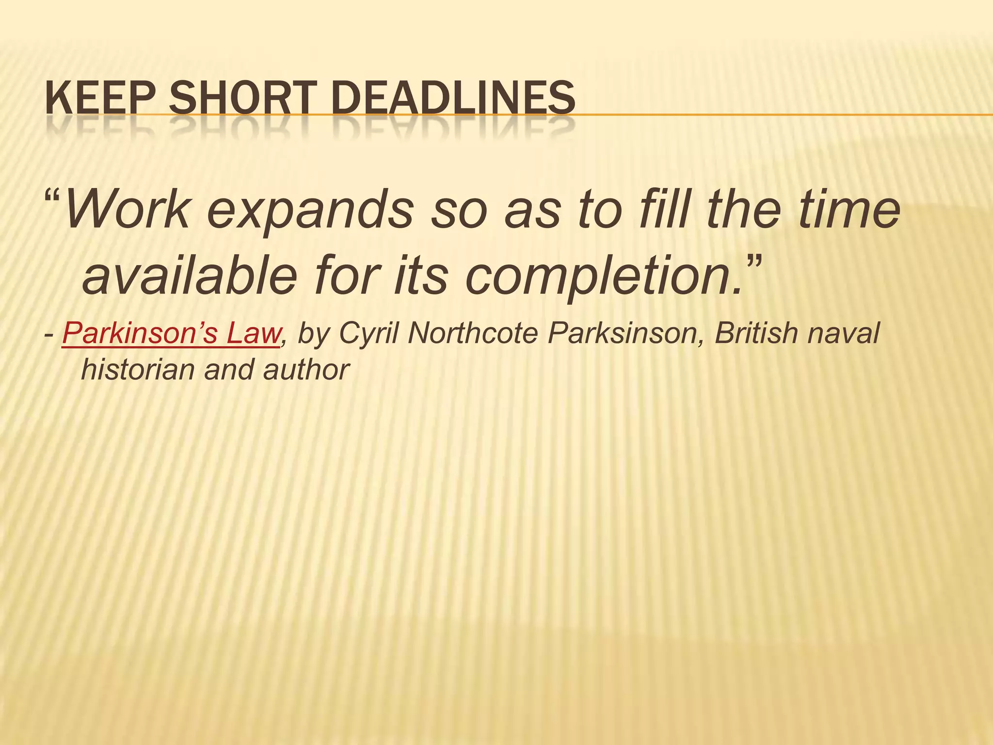 Keep short deadlines“Work expands so as to fill the time available for its completion.”- Parkinson’s Law, by Cyril NorthcoteParksinson, British naval historian and author