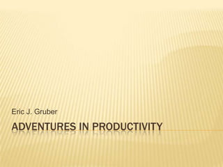 Adventures in productivity Eric J. Gruber 