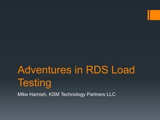 Adventures in RDS Load
Testing
Mike Harnish, KSM Technology Partners LLC

 