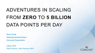 ADVENTURES IN SCALING
FROM ZERO TO 5 BILLION
DATA POINTS PER DAY
Dave Torok
Distinguished Architect
Comcast Corporation
2 April, 2019
Flink Forward – San Francisco 2019
 