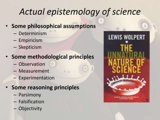 Actual epistemology of science 
• Some philosophical assumptions 
– Determinism 
– Empiricism 
– Skepticism 
• Some method...