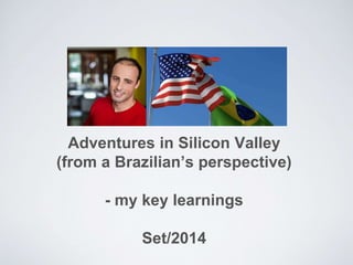 Adventures in Silicon Valley 
(from a Brazilian’s perspective) 
- my key learnings 
Set/2014 
 
