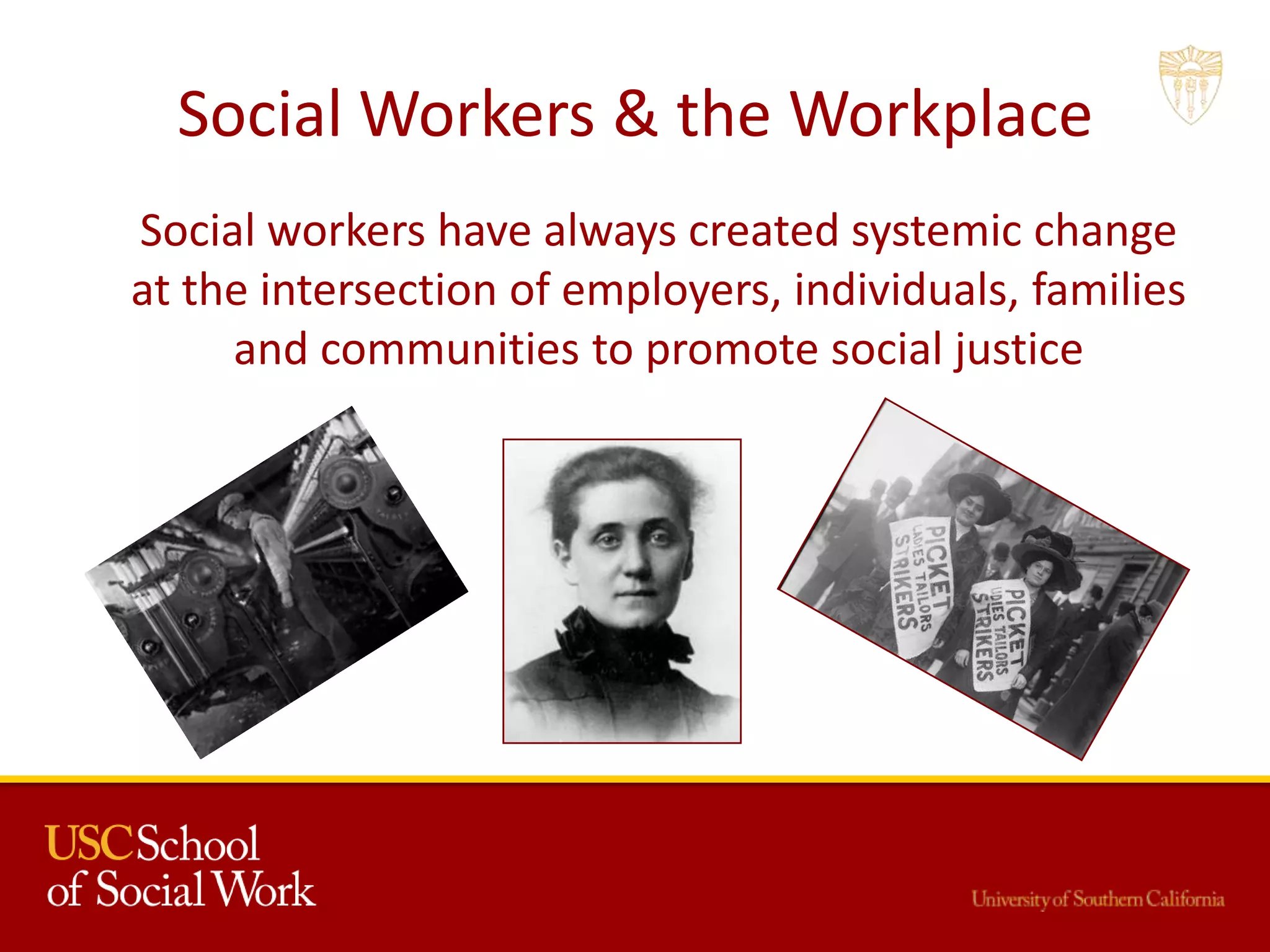 Social Workers & the Workplace
Social workers have always created systemic change
at the intersection of employers, individuals, families
and communities to promote social justice
 