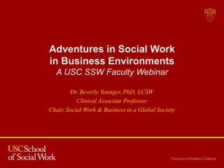 Adventures in Social Work
in Business Environments
A USC SSW Faculty Webinar
Dr. Beverly Younger, PhD, LCSW
Clinical Associate Professor
Chair, Social Work & Business in a Global Society
 