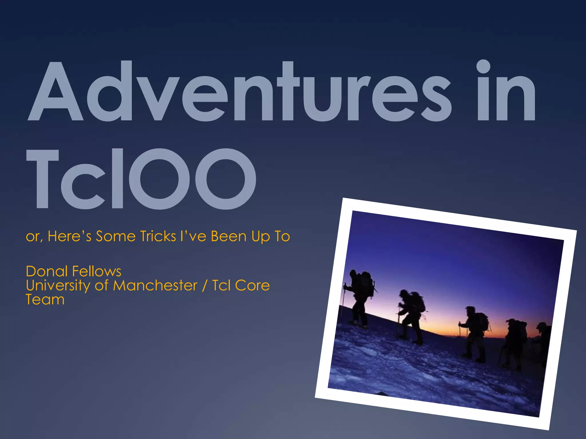 Adventures in
TclOOor, Here’s Some Tricks I’ve Been Up To
Donal Fellows
University of Manchester / Tcl Core
Team
 