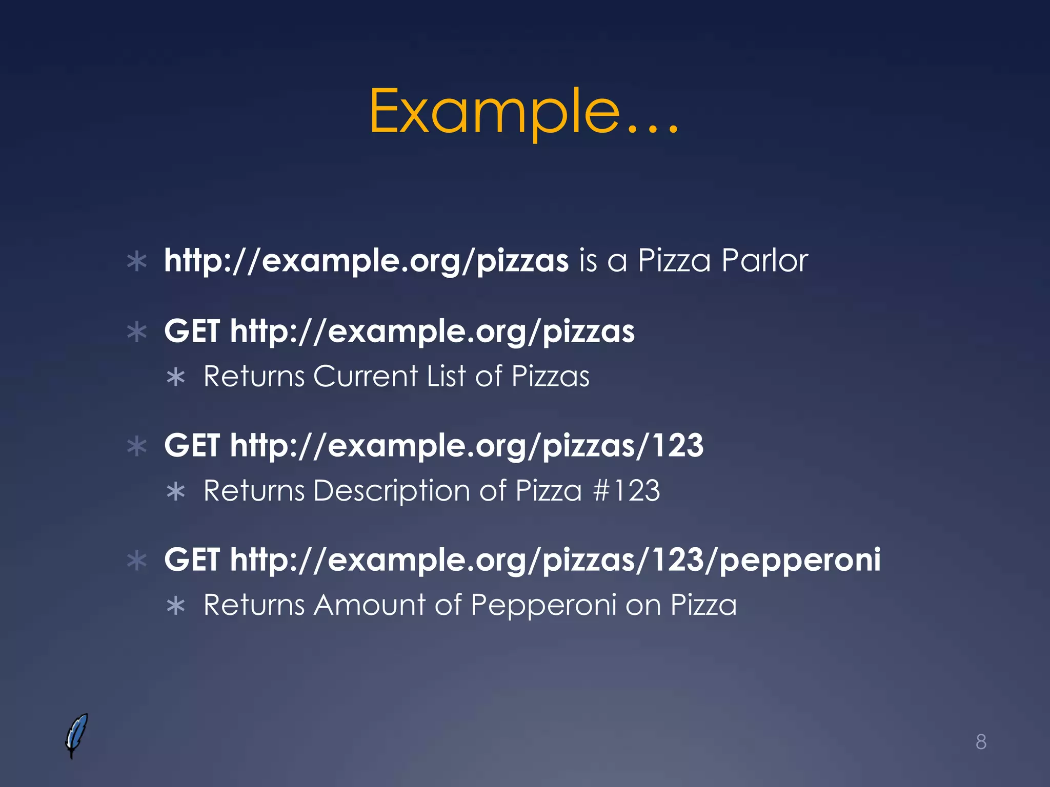 Example…
 http://example.org/pizzas is a Pizza Parlor
 GET http://example.org/pizzas
 Returns Current List of Pizzas
 GET http://example.org/pizzas/123
 Returns Description of Pizza #123
 GET http://example.org/pizzas/123/pepperoni
 Returns Amount of Pepperoni on Pizza
8
 