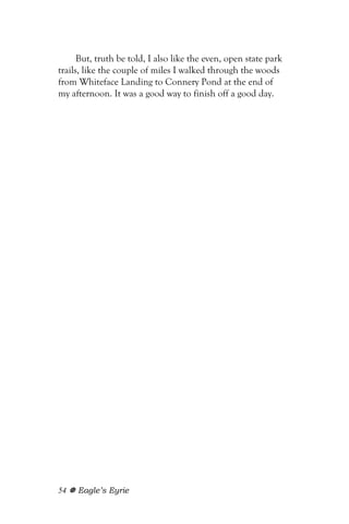But, truth be told, I also like the even, open state park
trails, like the couple of miles I walked through the woods
from Whiteface Landing to Connery Pond at the end of
my afternoon. It was a good way to finish off a good day.




54   Eagle’s Eyrie
 