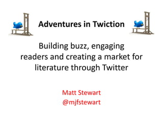 Adventures in TwictionBuilding buzz, engagingreaders and creating a market for literature through Twitter Matt Stewart @mjfstewart 