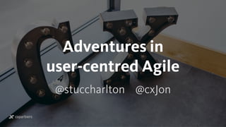 Adventures in  
user-centred Agile
@stuccharlton @cxJon 
 