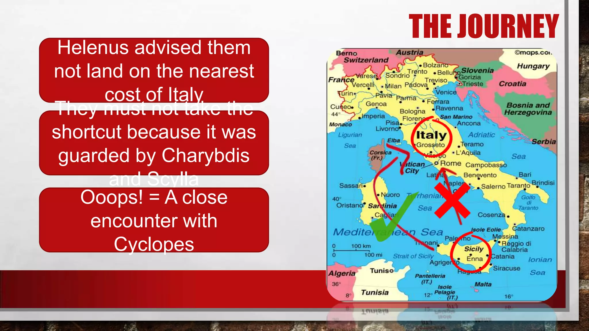 Helenus advised them
not land on the nearest
cost of Italy
They must not take the
shortcut because it was
guarded by Charybdis
and Scylla
Ooops! = A close
encounter with
Cyclopes

THE JOURNEY

 