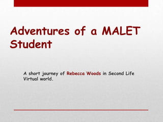 Adventures of a MALET
Student
A short journey of Rebecca Woods in Second Life
Virtual world.

 