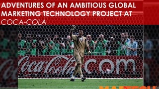 ADVENTURES OF AN AMBITIOUS GLOBAL
MARKETING TECHNOLOGY PROJECT AT
COCA-COLA
 