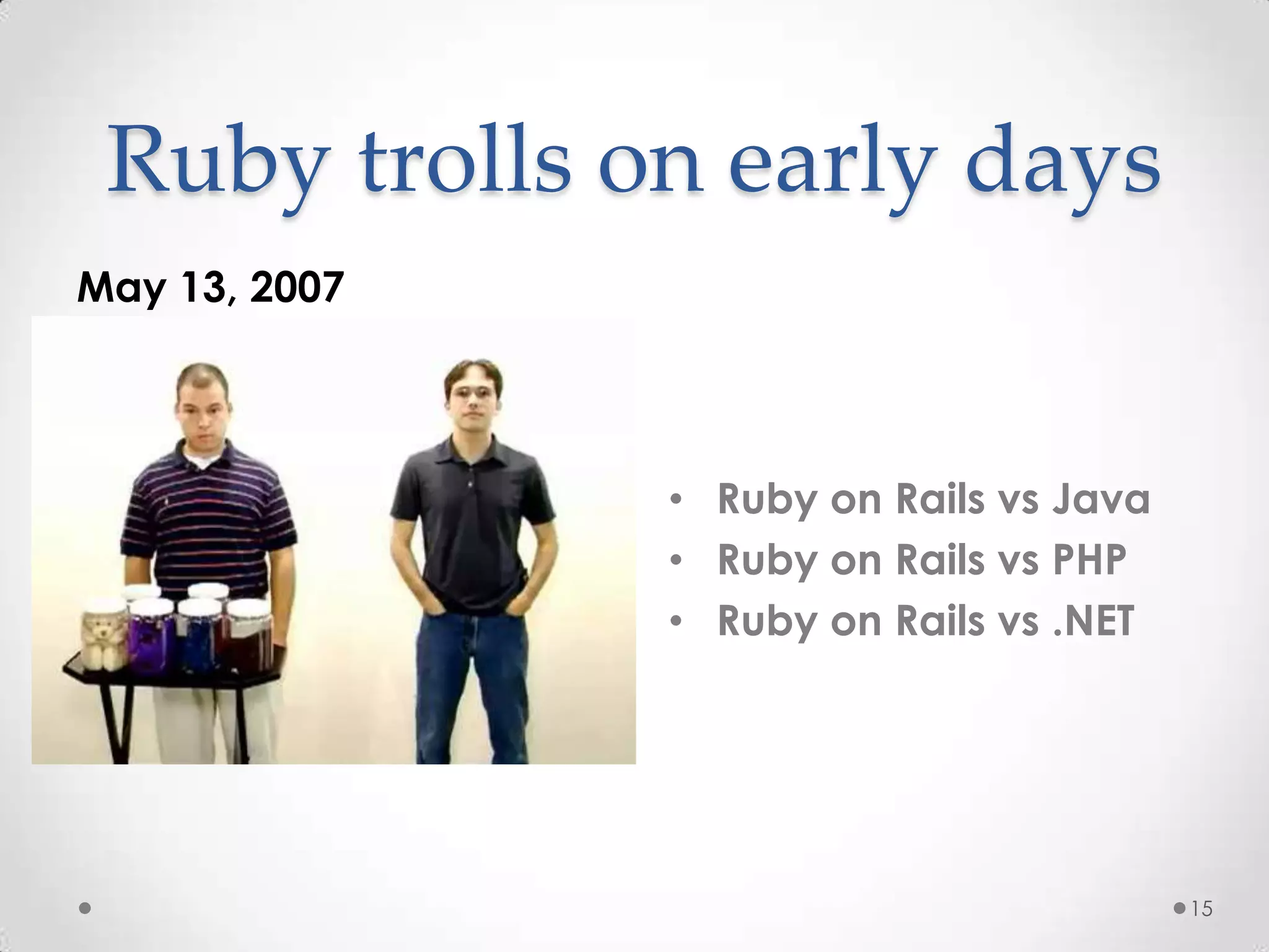 Ruby trolls on early days
May 13, 2007




               • Ruby on Rails vs Java
               • Ruby on Rails vs PHP
               • Ruby on Rails vs .NET




                                         15
 