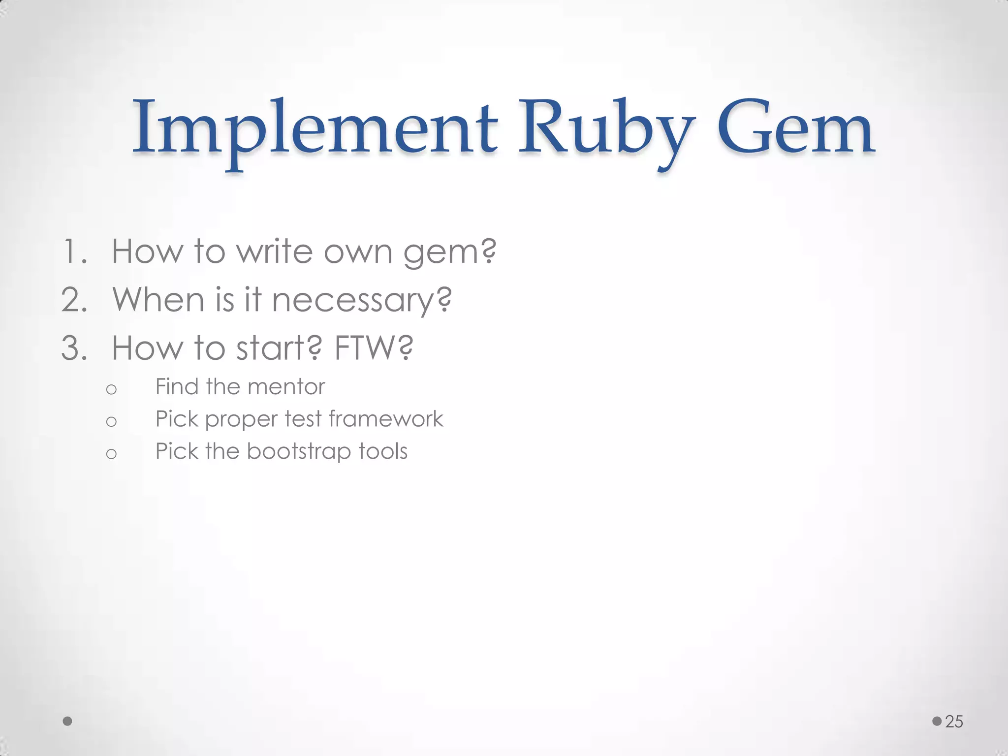 Implement Ruby Gem
1. How to write own gem?
2. When is it necessary?
3. How to start? FTW?
  o   Find the mentor
  o   Pick proper test framework
  o   Pick the bootstrap tools




                                   25
 