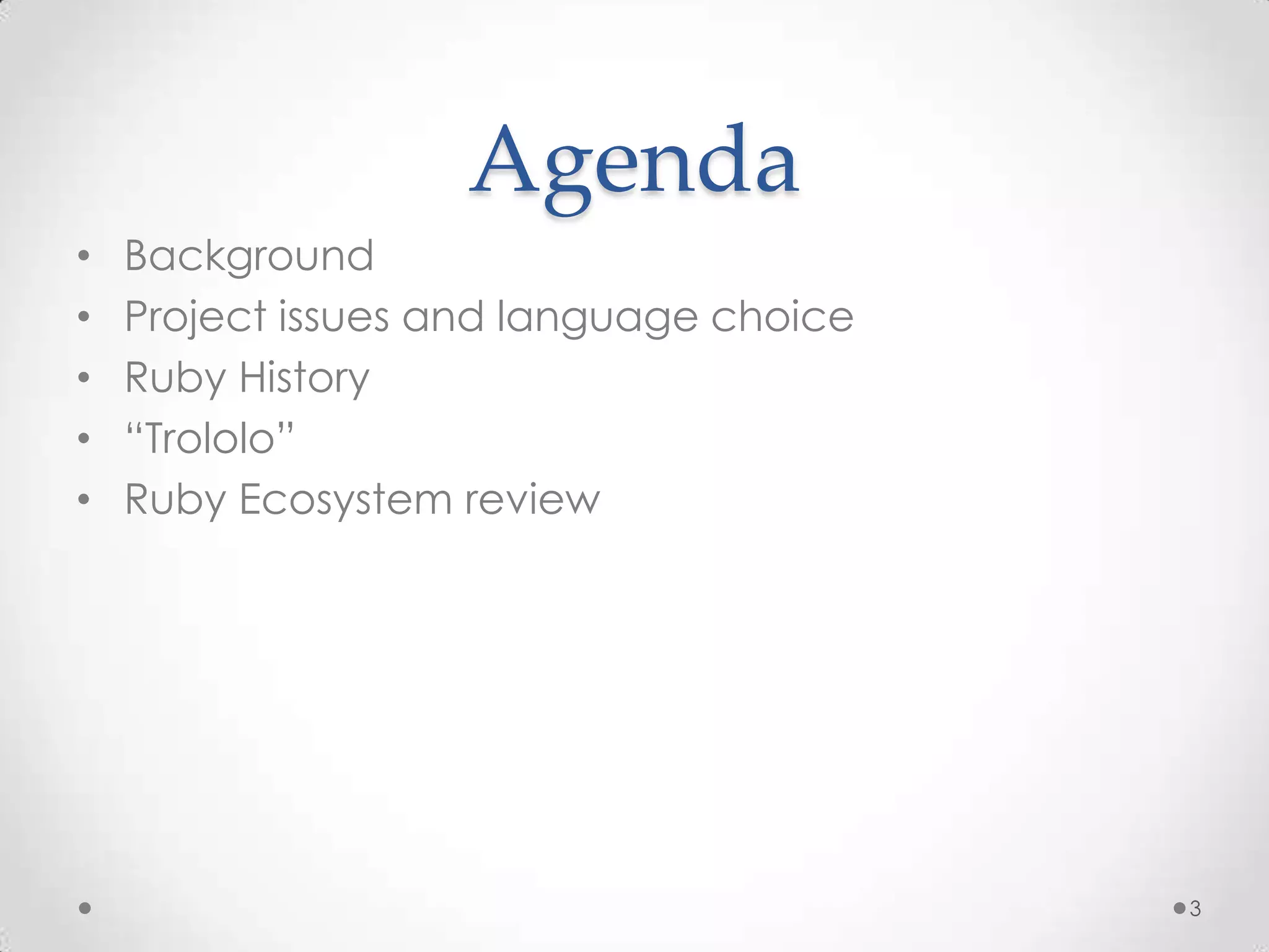 Agenda
•   Background
•   Project issues and language choice
•   Ruby History
•   “Trololo”
•   Ruby Ecosystem review




                                         3
 