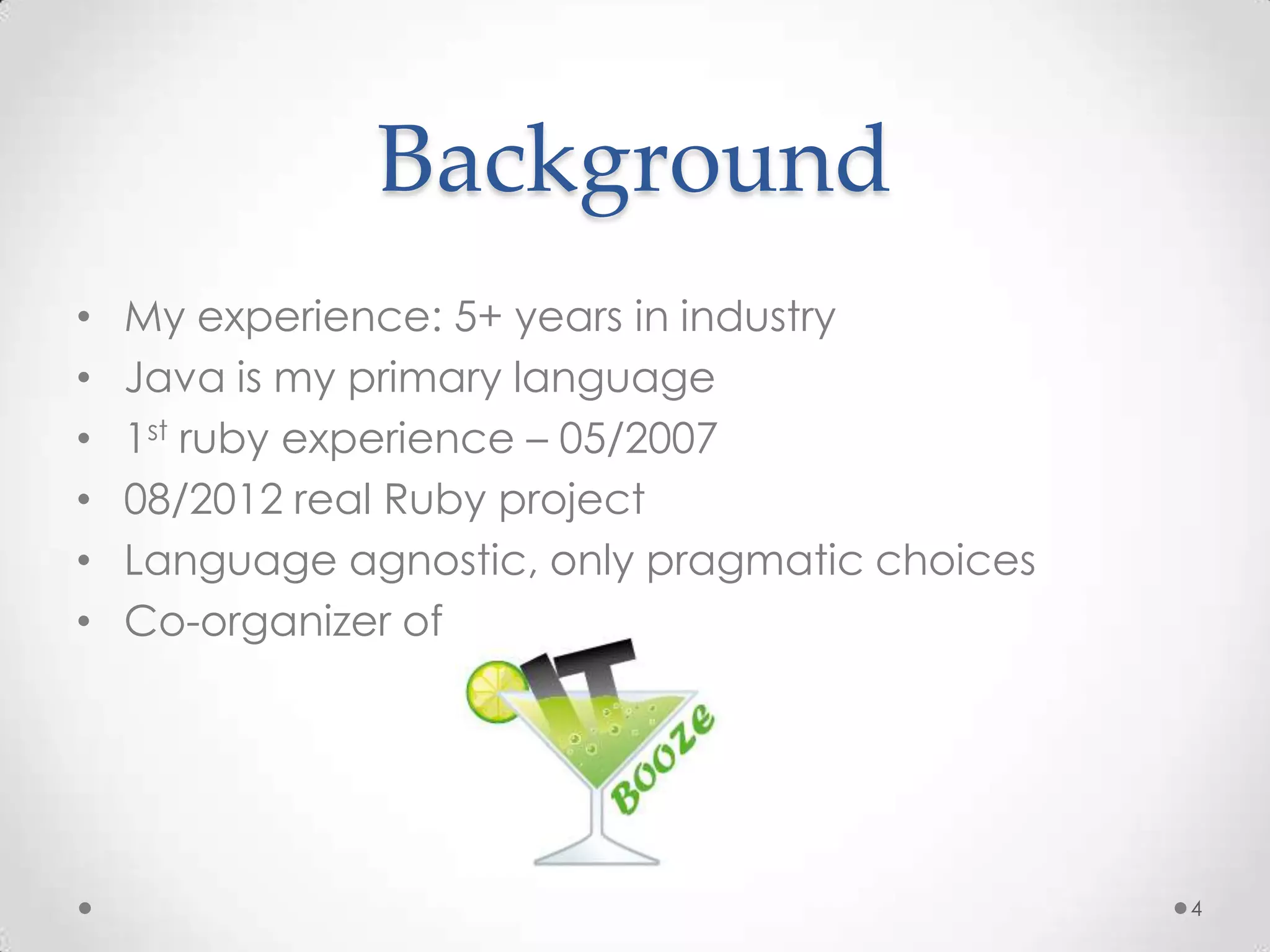 Background
•   My experience: 5+ years in industry
•   Java is my primary language
•   1st ruby experience – 05/2007
•   08/2012 real Ruby project
•   Language agnostic, only pragmatic choices
•   Co-organizer of




                                                4
 