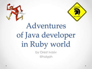 Adventures
of Java developer
 in Ruby world
     by Orest Ivasiv
        @halyph
 