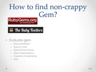 How to find non-crappy
          Gem?


• Evaluate gem
  o   Documentation
  o   Source code
  o   Open/Closed issues
  o   Gems Dependency
  o   Curation of maintainer
  o   Tests



                               22
 