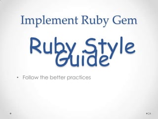 Implement Ruby Gem

    Ruby Style
      Guide
• Follow the better practices




                                24
 
