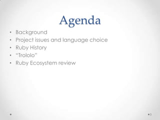 Agenda
•   Background
•   Project issues and language choice
•   Ruby History
•   “Trololo”
•   Ruby Ecosystem review




                                         3
 