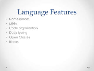 Language Features
•   Namespaces
•   Mixin
•   Code organization
•   Duck typing
•   Open Classes
•   Blocks




                            31
 