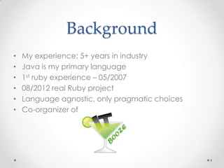 Background
•   My experience: 5+ years in industry
•   Java is my primary language
•   1st ruby experience – 05/2007
•   08/2012 real Ruby project
•   Language agnostic, only pragmatic choices
•   Co-organizer of




                                                4
 