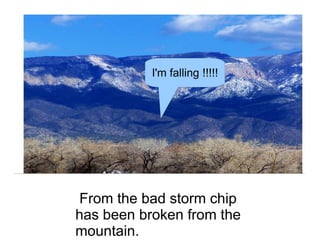 From the bad storm chip has been broken from the  mountain. I'm falling !!!!! 