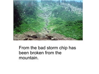 From the bad storm chip has been broken from the  mountain. 
