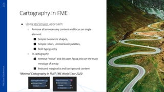 20
22
FME
User
Conference
Cartography in FME
● Using minimalist approach:
○ Remove all unnecessary content and focus on si...
